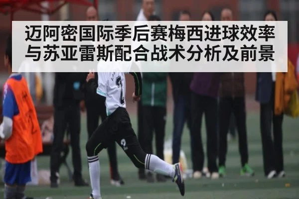 迈阿密国际季后赛梅西进球效率与苏亚雷斯配合战术分析及前景（c7c7）