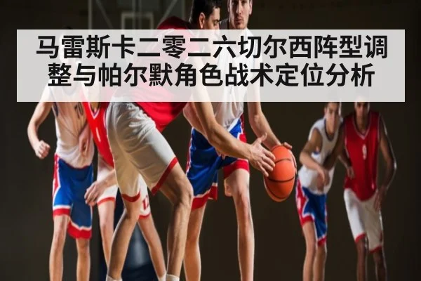 马雷斯卡二零二六切尔西阵型调整与帕尔默角色战术定位分析（c7c7）